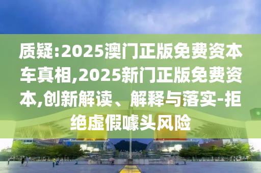 质疑:2025澳门正版免费资本车真相,2025新门正版免费资本,创新解读、解释与落实-拒绝虚假噱头风险