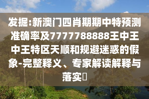 发掘:新澳门四肖期期中特预测准确率及7777788888王中王中王特区天顺和规避迷惑的假象-完整释义、专家解读解释与落实