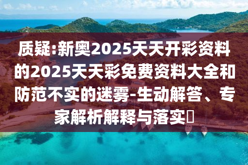 质疑:新奥2025天天开彩资料的2025天天彩免费资料大全和防范不实的迷雾-生动解答、专家解析解释与落实​